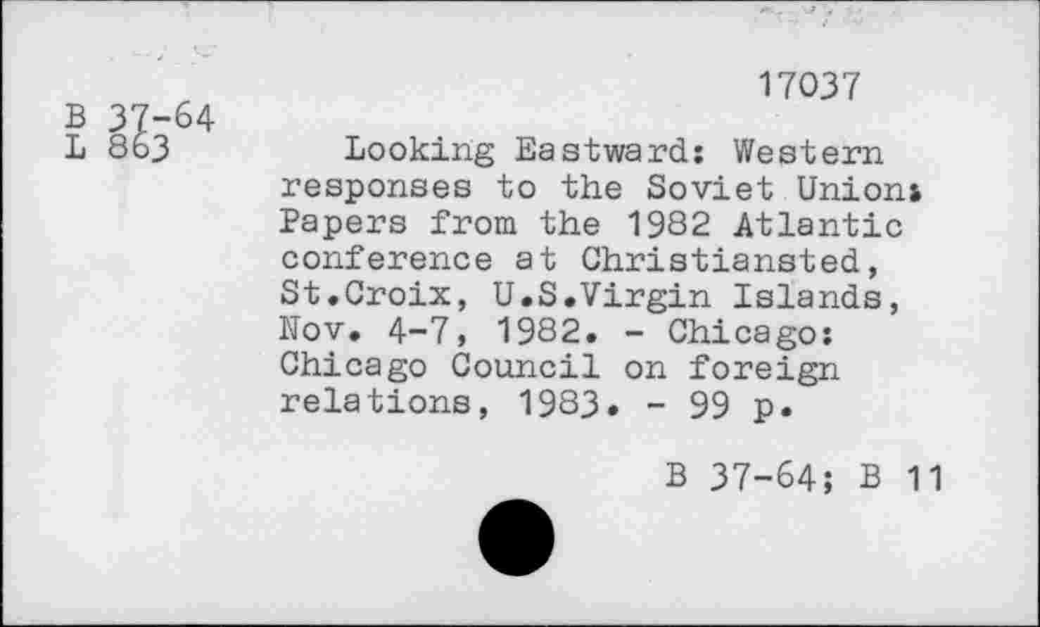 ﻿17037
Looking Eastward: Western responses to the Soviet Union* Papers from the 1932 Atlantic conference at Christiansted, St.Croix, U.S.Virgin Islands, Nov. 4-7, 1982. - Chicago: Chicago Council on foreign relations, 1983. - 99 p.
В 37-64; В 11